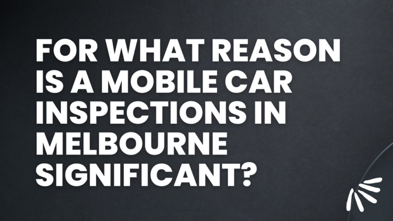 For what reason is a Mobile car inspections in Melbourne Significant?